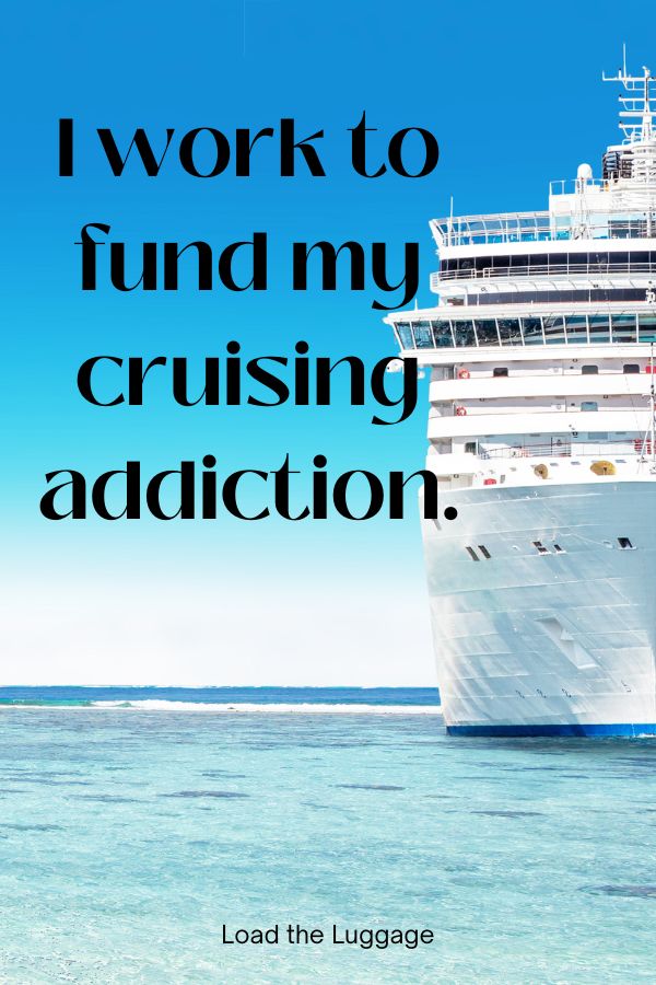I work to fund my cruising addiction.  Funny cruise quote