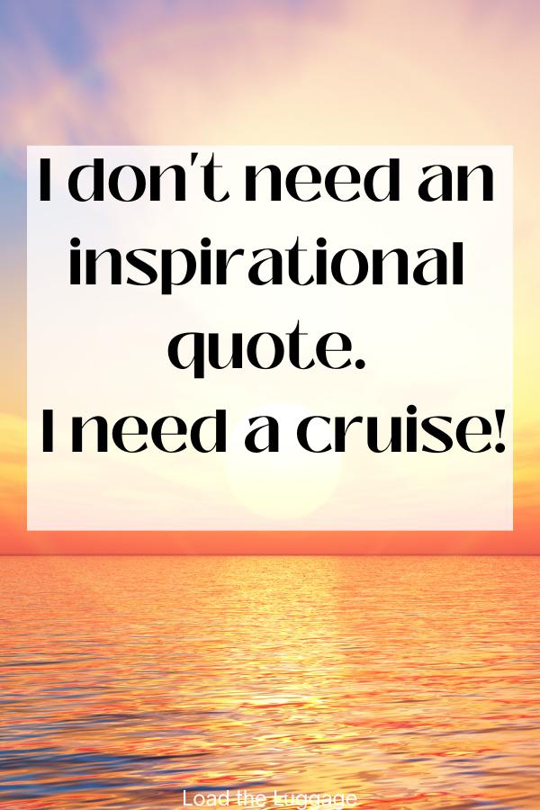 Funny cruise quote - I don't need an inspirational quote - I need a cruise