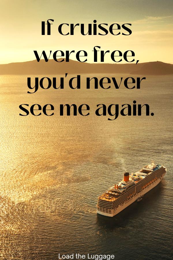 If cruises were free, You'd never see me again